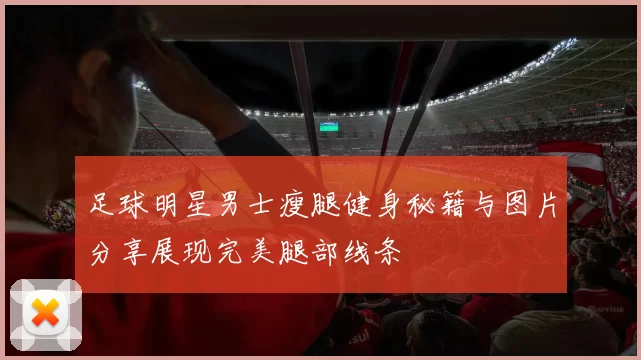 足球明星男士瘦腿健身秘籍与图片分享展现完美腿部线条