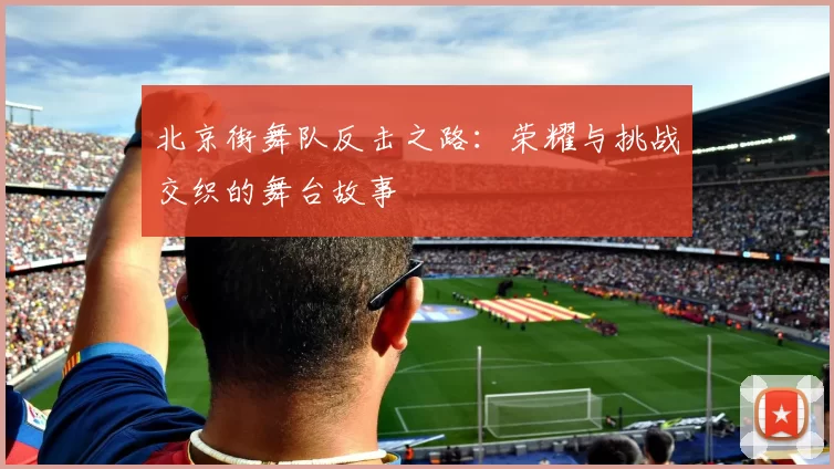 北京街舞队反击之路：荣耀与挑战交织的舞台故事