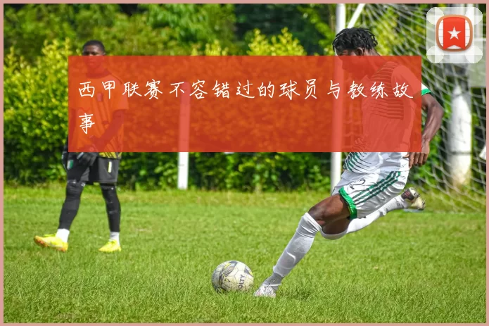 西甲联赛不容错过的球员与教练故事
