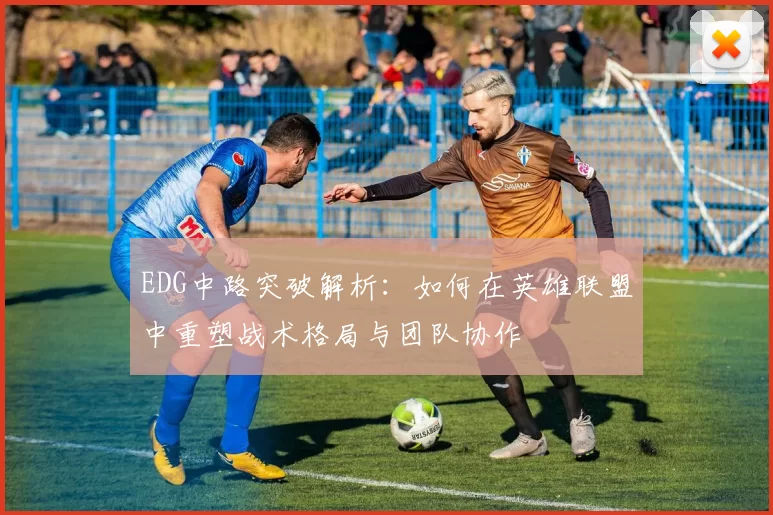 EDG中路突破解析：如何在英雄联盟中重塑战术格局与团队协作