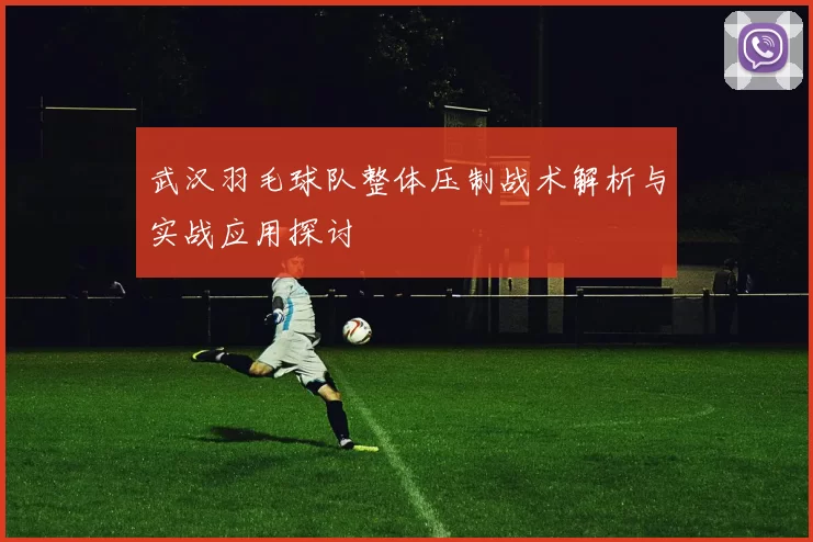 武汉羽毛球队整体压制战术解析与实战应用探讨