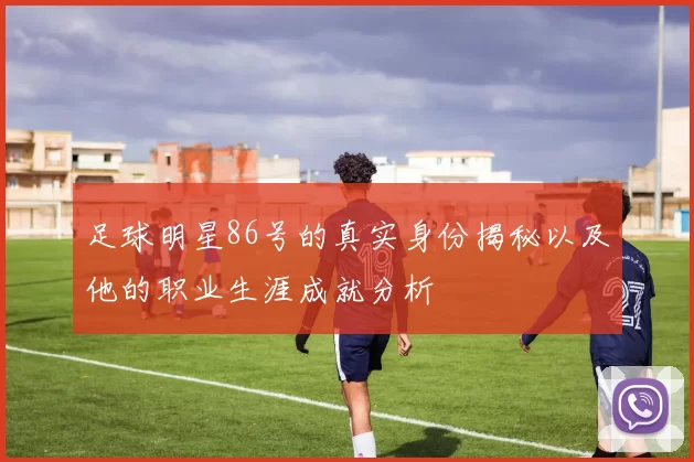 足球明星86号的真实身份揭秘以及他的职业生涯成就分析