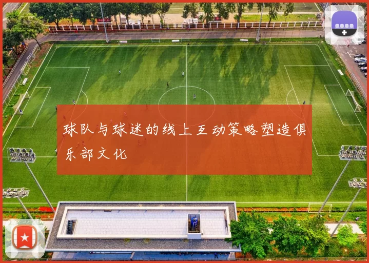 球队与球迷的线上互动策略塑造俱乐部文化