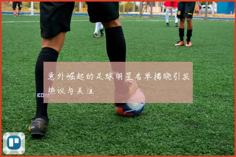 意外崛起的足球明星名单揭晓引发热议与关注