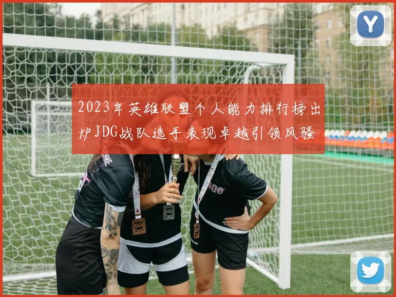 2023年英雄联盟个人能力排行榜出炉JDG战队选手表现卓越引领风骚