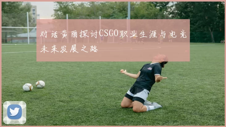 对话黄丽探讨CSGO职业生涯与电竞未来发展之路