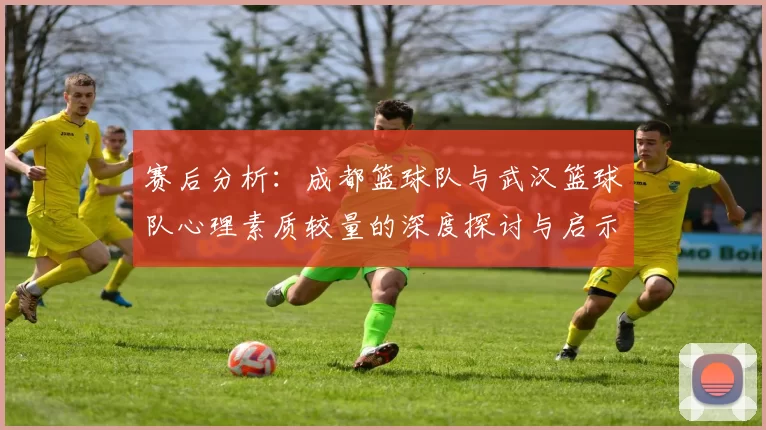 赛后分析：成都篮球队与武汉篮球队心理素质较量的深度探讨与启示