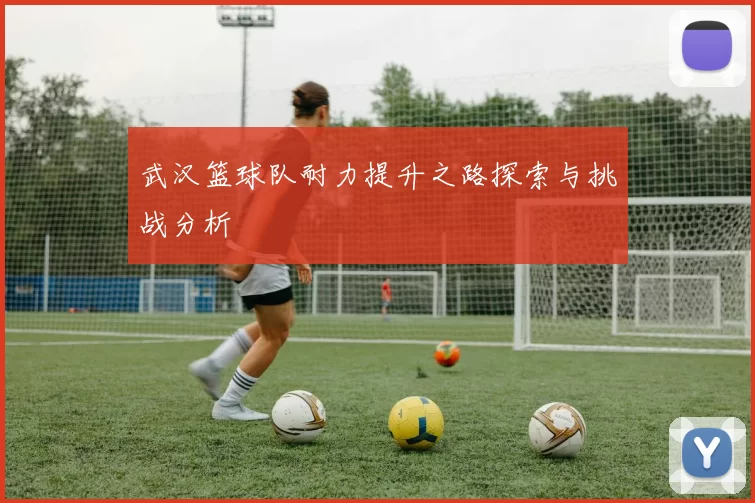 武汉篮球队耐力提升之路探索与挑战分析