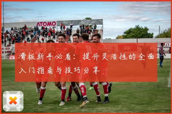 滑板新手必看：提升灵活性的全面入门指南与技巧分享