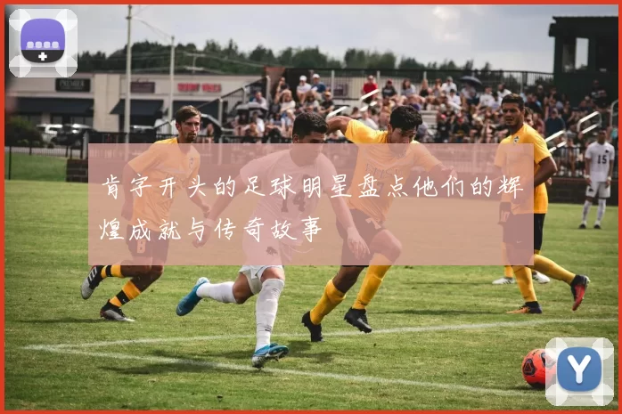 肯字开头的足球明星盘点他们的辉煌成就与传奇故事