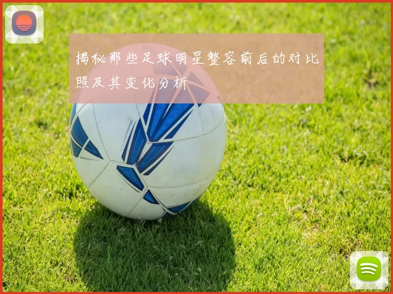 揭秘那些足球明星整容前后的对比照及其变化分析