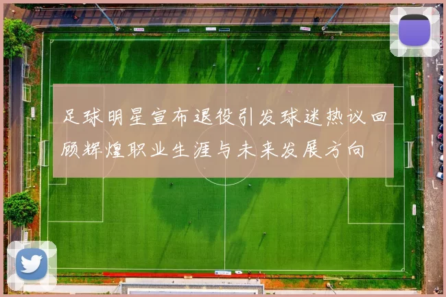 足球明星宣布退役引发球迷热议回顾辉煌职业生涯与未来发展方向