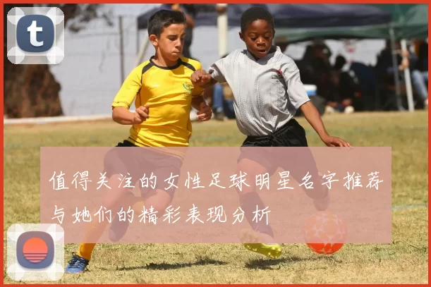 值得关注的女性足球明星名字推荐与她们的精彩表现分析