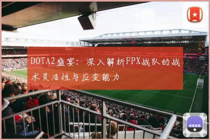 DOTA2盛宴：深入解析FPX战队的战术灵活性与应变能力