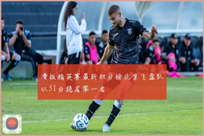 滑板精英赛最新积分榜北京飞盘队以51分稳居第一名