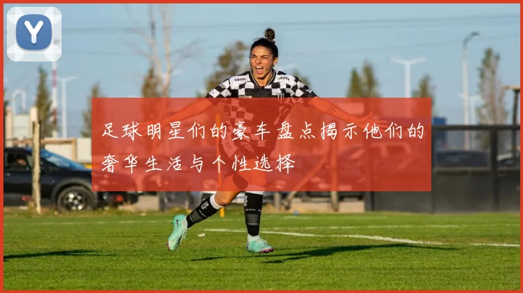足球明星们的豪车盘点揭示他们的奢华生活与个性选择