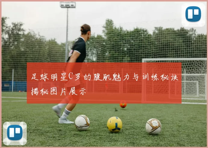 足球明星C罗的腹肌魅力与训练秘诀揭秘图片展示
