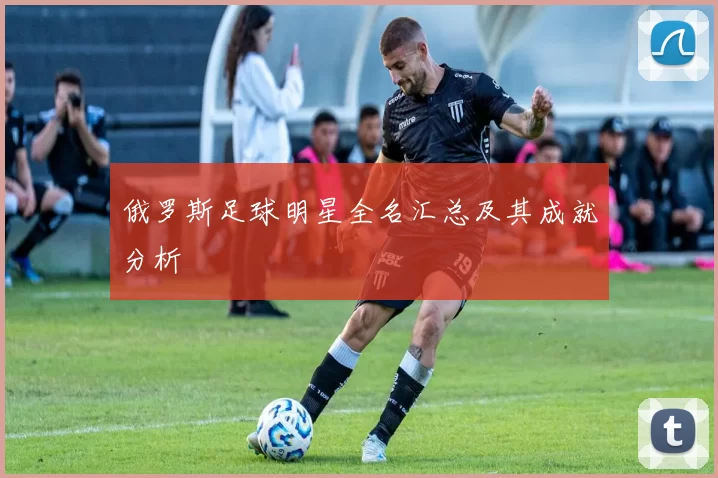 俄罗斯足球明星全名汇总及其成就分析