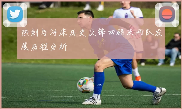 热刺与河床历史交锋回顾及两队发展历程分析