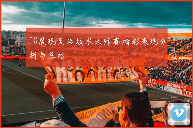 IG展现灵活战术大师赛精彩表现分析与总结