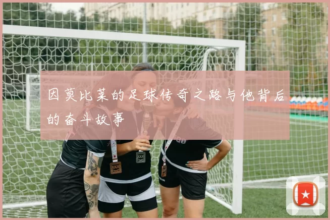 因莫比莱的足球传奇之路与他背后的奋斗故事
