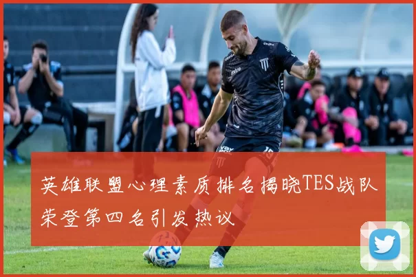 英雄联盟心理素质排名揭晓TES战队荣登第四名引发热议