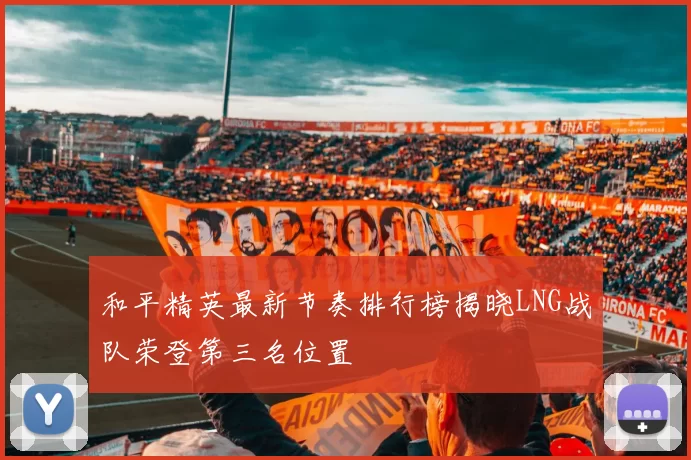 和平精英最新节奏排行榜揭晓LNG战队荣登第三名位置
