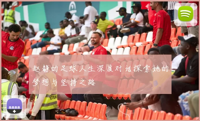 赵静的足球人生深度对话探索她的梦想与坚持之路
