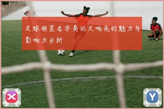 足球明星名字易记又响亮的魅力与影响力分析