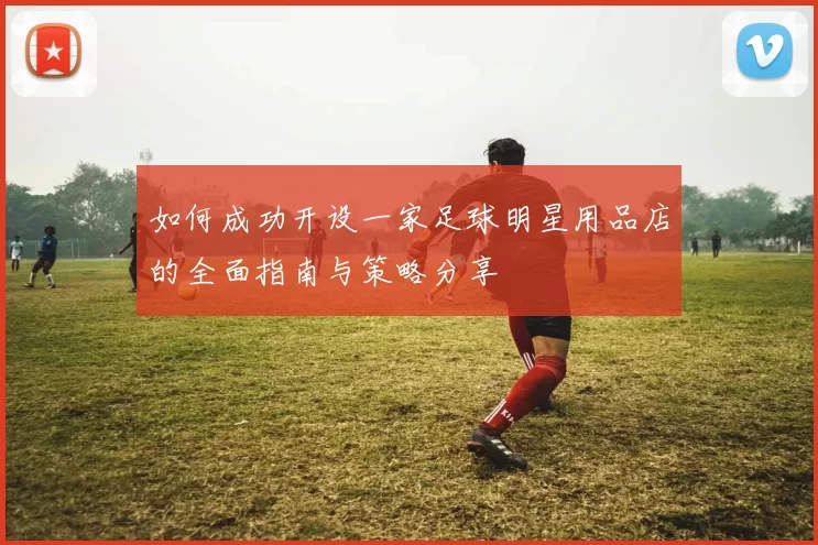 如何成功开设一家足球明星用品店的全面指南与策略分享