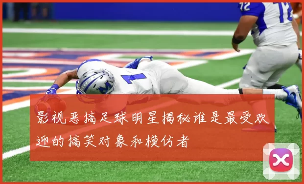 影视恶搞足球明星揭秘谁是最受欢迎的搞笑对象和模仿者