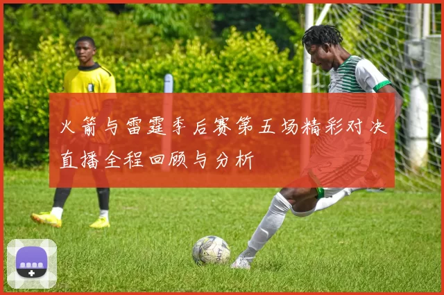 火箭与雷霆季后赛第五场精彩对决直播全程回顾与分析