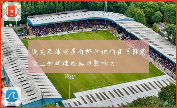 捷克足球明星有哪些他们在国际赛场上的辉煌成就与影响力