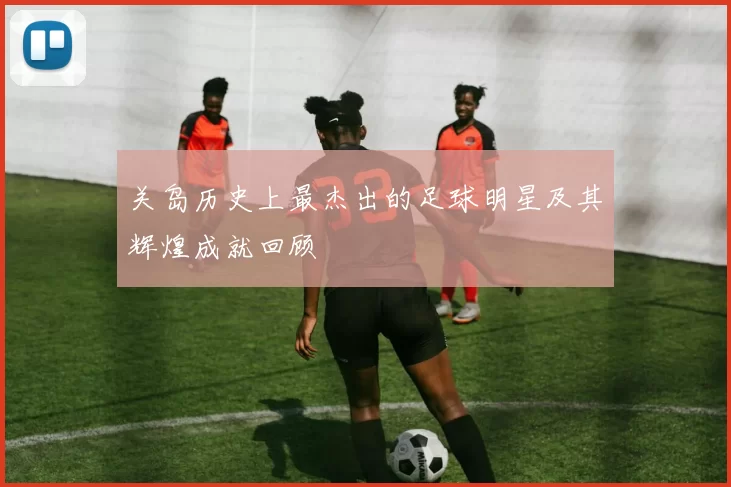 关岛历史上最杰出的足球明星及其辉煌成就回顾