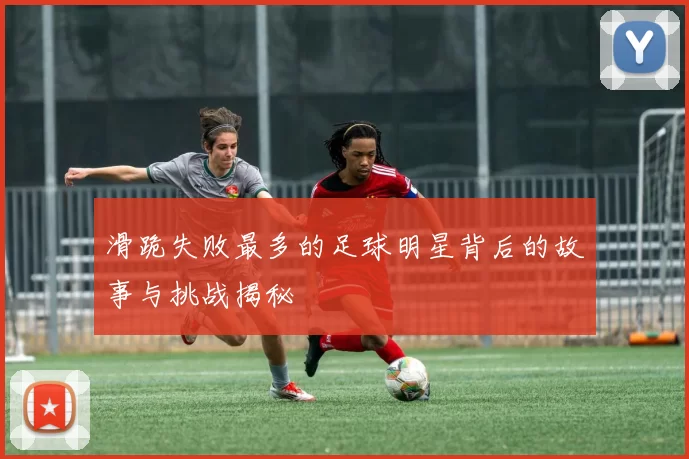 滑跪失败最多的足球明星背后的故事与挑战揭秘