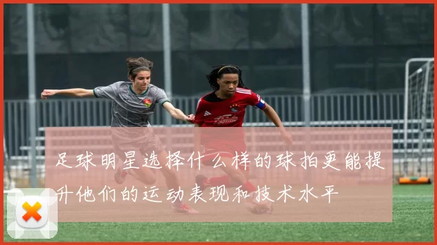 足球明星选择什么样的球拍更能提升他们的运动表现和技术水平