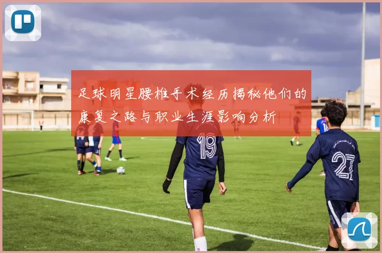 足球明星腰椎手术经历揭秘他们的康复之路与职业生涯影响分析