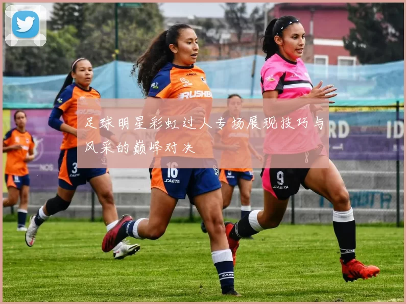 足球明星彩虹过人专场展现技巧与风采的巅峰对决