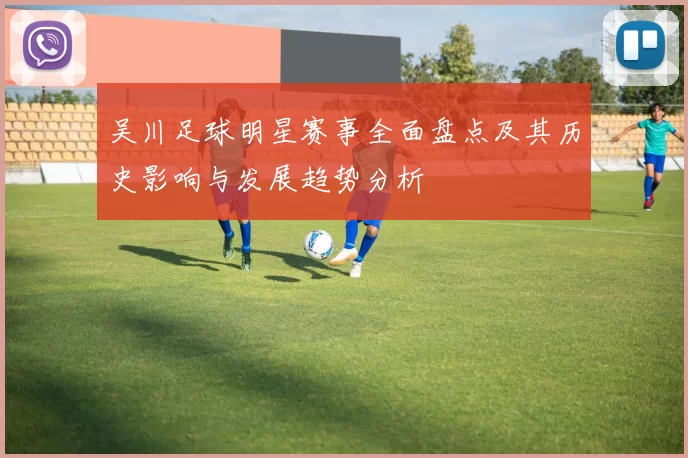 吴川足球明星赛事全面盘点及其历史影响与发展趋势分析