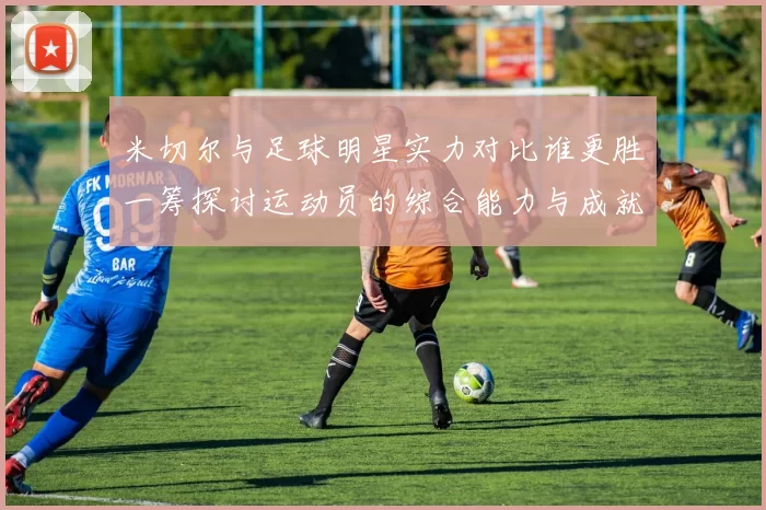 米切尔与足球明星实力对比谁更胜一筹探讨运动员的综合能力与成就