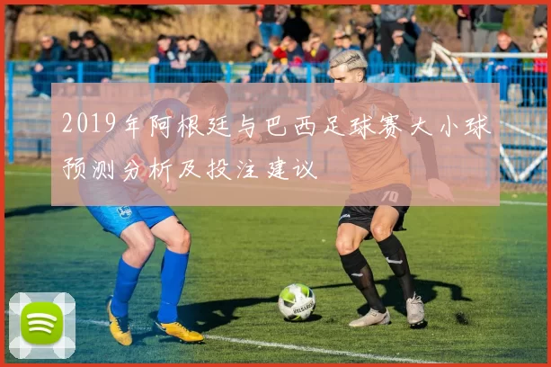 2019年阿根廷与巴西足球赛大小球预测分析及投注建议