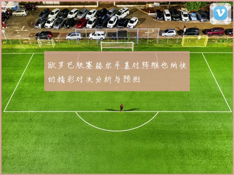 欧罗巴联赛赫尔辛基对阵维也纳快的精彩对决分析与预测