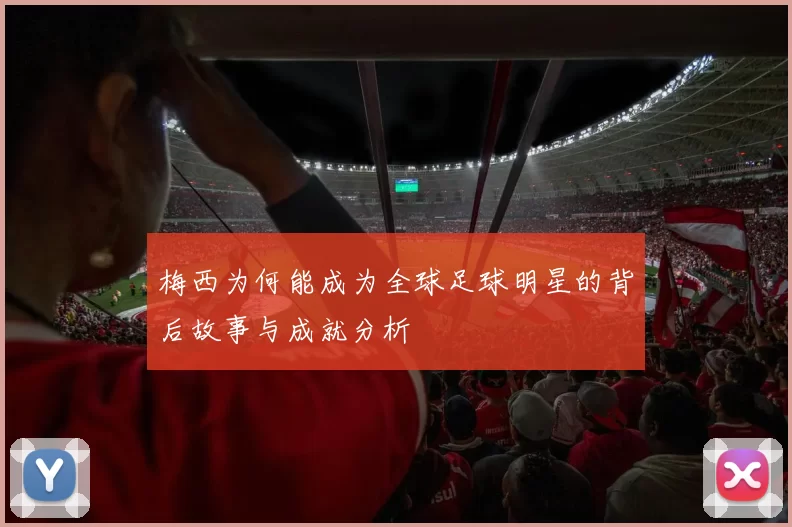 梅西为何能成为全球足球明星的背后故事与成就分析