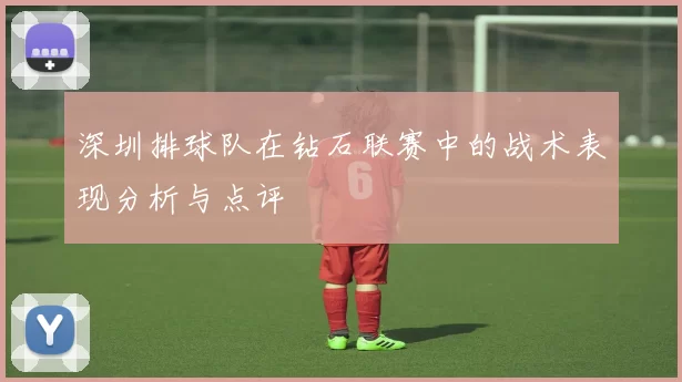 深圳排球队在钻石联赛中的战术表现分析与点评