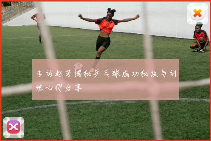 专访赵芳揭秘乒乓球成功秘诀与训练心得分享