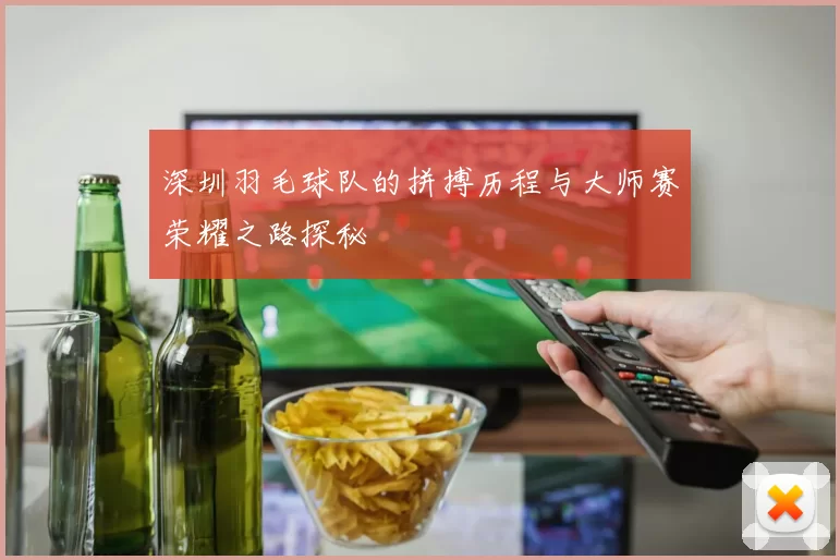 深圳羽毛球队的拼搏历程与大师赛荣耀之路探秘