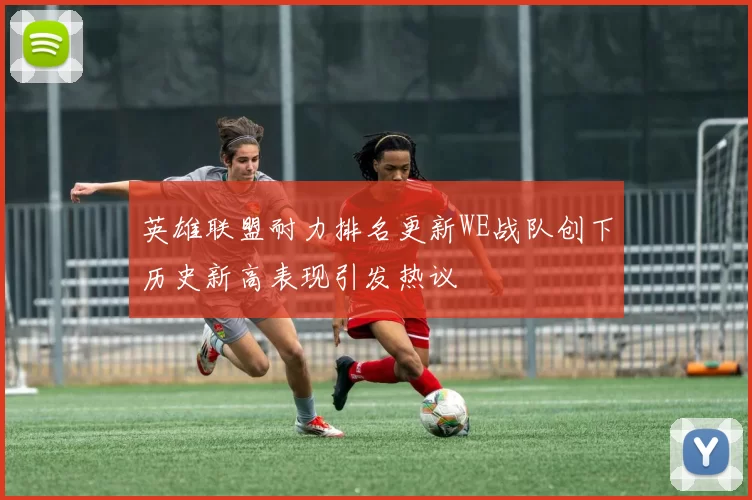 英雄联盟耐力排名更新WE战队创下历史新高表现引发热议
