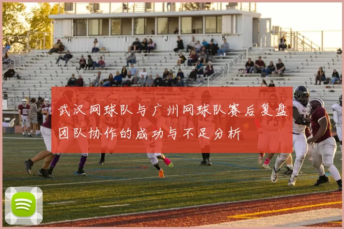 武汉网球队与广州网球队赛后复盘团队协作的成功与不足分析
