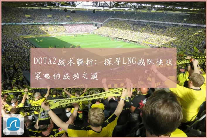 DOTA2战术解析：探寻LNG战队快攻策略的成功之道