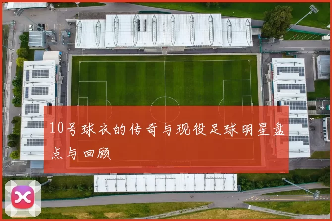 10号球衣的传奇与现役足球明星盘点与回顾